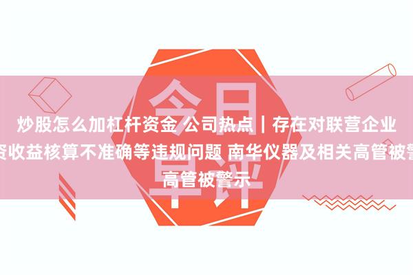 炒股怎么加杠杆资金 公司热点｜存在对联营企业投资收益核算不准确等违规问题 南华仪器及相关高管被警示