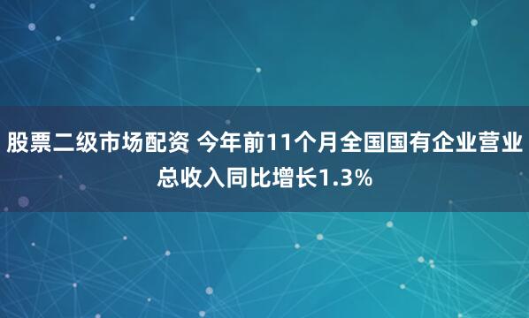 股票二级市场配资 今年前11个月全国国有企业营业总收入同比增长1.3%