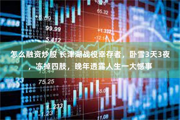 怎么融资炒股 长津湖战役幸存者，卧雪3天3夜，冻掉四肢，晚年透露人生一大憾事