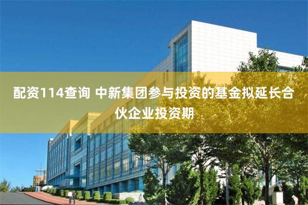 配资114查询 中新集团参与投资的基金拟延长合伙企业投资期