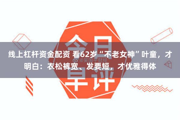 线上杠杆资金配资 看62岁“不老女神”叶童，才明白：衣松裤宽、发要短，才优雅得体