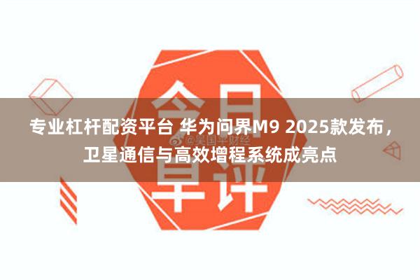 专业杠杆配资平台 华为问界M9 2025款发布，卫星通信与高效增程系统成亮点
