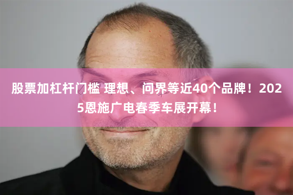 股票加杠杆门槛 理想、问界等近40个品牌！2025恩施广电春季车展开幕！