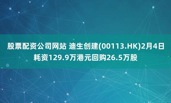 股票配资公司网站 迪生创建(00113.HK)2月4日耗资129.9万港元回购26.5万股