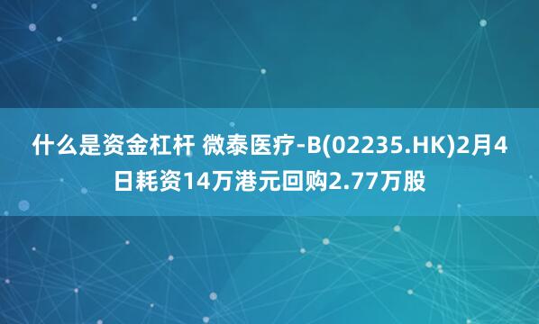 什么是资金杠杆 微泰医疗-B(02235.HK)2月4日耗资14万港元回购2.77万股