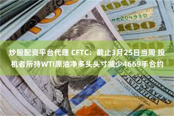 炒股配资平台代理 CFTC：截止3月25日当周 投机者所持WTI原油净多头头寸减少4669手合约