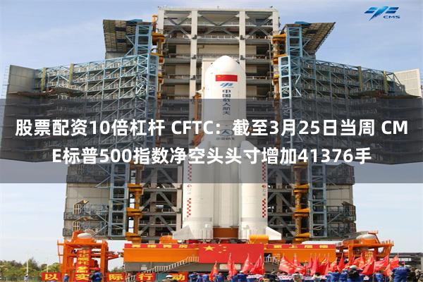 股票配资10倍杠杆 CFTC：截至3月25日当周 CME标普500指数净空头头寸增加41376手