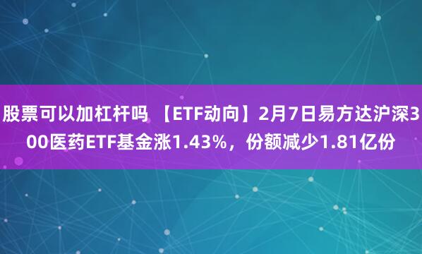 股票可以加杠杆吗 【ETF动向】2月7日易方达沪深300医药ETF基金涨1.43%，份额减少1.81亿份