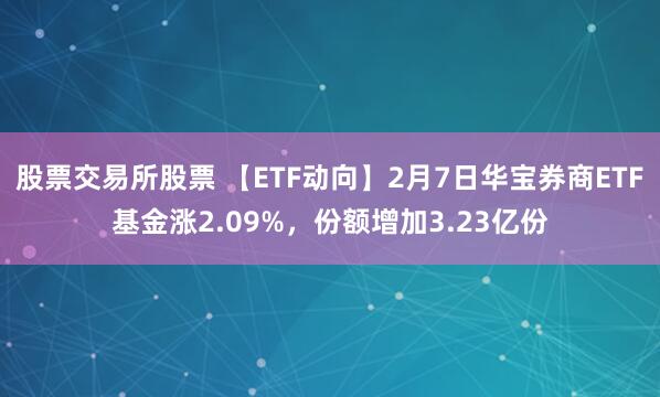 股票交易所股票 【ETF动向】2月7日华宝券商ETF基金涨2.09%，份额增加3.23亿份