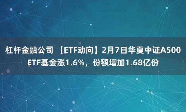 杠杆金融公司 【ETF动向】2月7日华夏中证A500ETF基金涨1.6%，份额增加1.68亿份