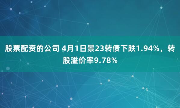 股票配资的公司 4月1日景23转债下跌1.94%，转股溢价率9.78%