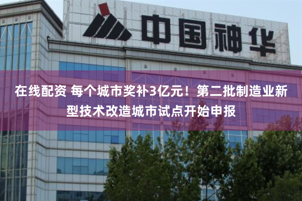 在线配资 每个城市奖补3亿元！第二批制造业新型技术改造城市试点开始申报