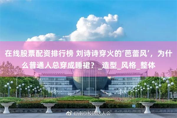 在线股票配资排行榜 刘诗诗穿火的‘芭蕾风’，为什么普通人总穿成睡裙？_造型_风格_整体