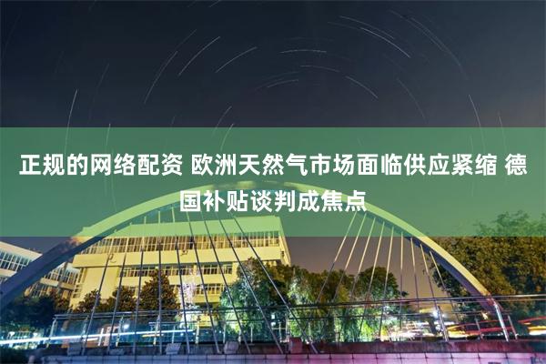 正规的网络配资 欧洲天然气市场面临供应紧缩 德国补贴谈判成焦点