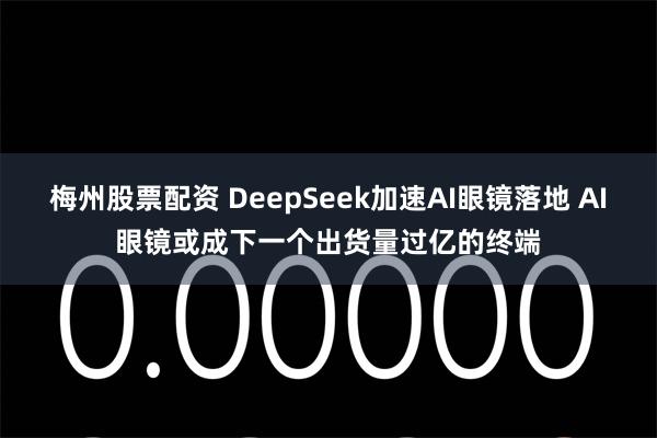 梅州股票配资 DeepSeek加速AI眼镜落地 AI眼镜或成下一个出货量过亿的终端