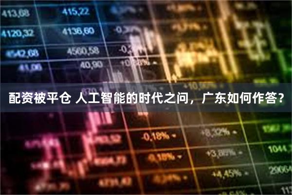 配资被平仓 人工智能的时代之问，广东如何作答？