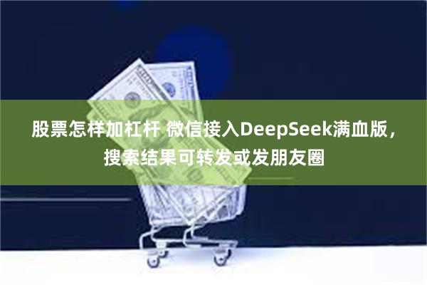 股票怎样加杠杆 微信接入DeepSeek满血版，搜索结果可转发或发朋友圈