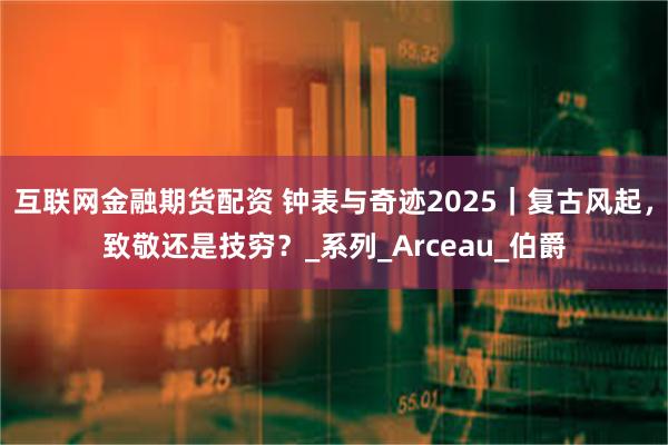 互联网金融期货配资 钟表与奇迹2025｜复古风起，致敬还是技穷？_系列_Arceau_伯爵