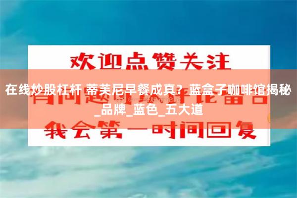 在线炒股杠杆 蒂芙尼早餐成真？蓝盒子咖啡馆揭秘_品牌_蓝色_五大道