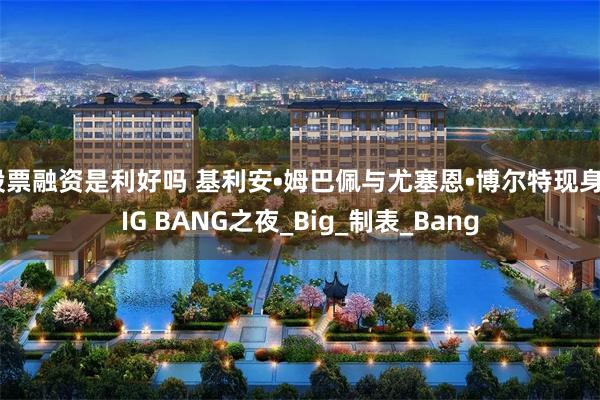 股票融资是利好吗 基利安•姆巴佩与尤塞恩•博尔特现身BIG BANG之夜_Big_制表_Bang