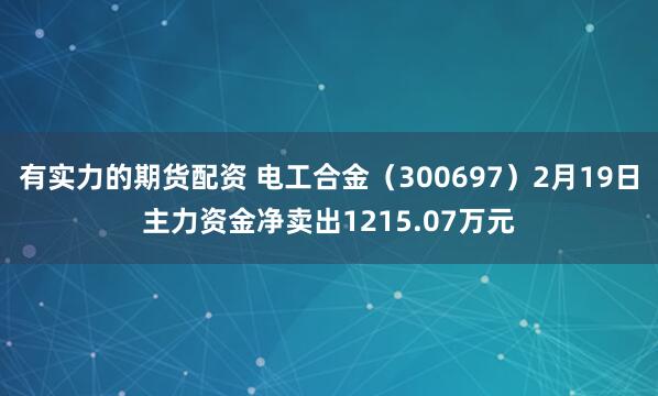 有实力的期货配资 电工合金（300697）2月19日主力资金净卖出1215.07万元