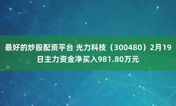 最好的炒股配资平台 光力科技（300480）2月19日主力资金净买入981.80万元