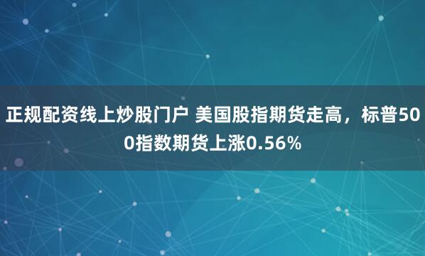正规配资线上炒股门户 美国股指期货走高，标普500指数期货上涨0.56%