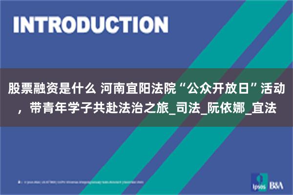 股票融资是什么 河南宜阳法院“公众开放日”活动，带青年学子共赴法治之旅_司法_阮依娜_宜法
