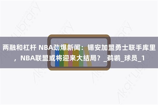 两融和杠杆 NBA劲爆新闻：锡安加盟勇士联手库里，NBA联盟或将迎来大结局？_鹈鹕_球员_1