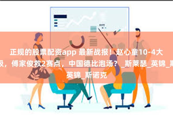 正规的股票配资app 最新战报！赵心童10-4大胜晋级，傅家俊救2赛点，中国德比泡汤？_斯莱瑟_英锦_斯诺克