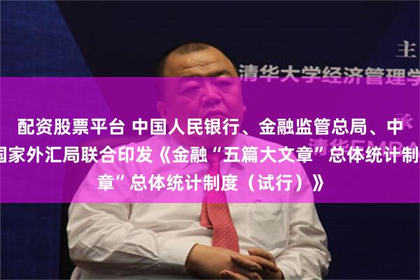 配资股票平台 中国人民银行、金融监管总局、中国证监会、国家外汇局联合印发《金融“五篇大文章”总体统计制度（试行）》