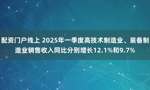配资门户线上 2025年一季度高技术制造业、装备制造业销售收入同比分别增长12.1%和9.7%