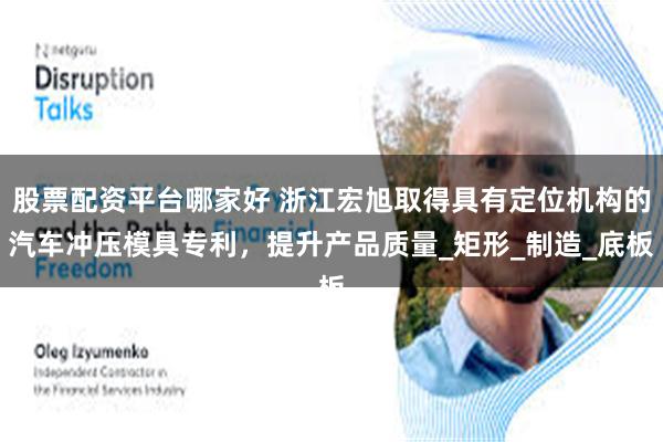 股票配资平台哪家好 浙江宏旭取得具有定位机构的汽车冲压模具专利，提升产品质量_矩形_制造_底板