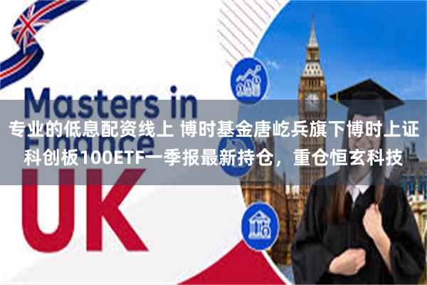 专业的低息配资线上 博时基金唐屹兵旗下博时上证科创板100ETF一季报最新持仓，重仓恒玄科技