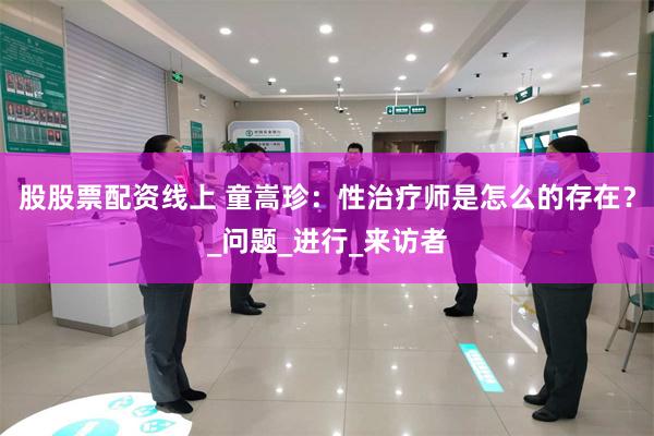 股股票配资线上 童嵩珍：性治疗师是怎么的存在？_问题_进行_来访者