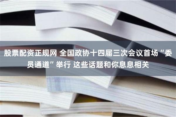股票配资正规网 全国政协十四届三次会议首场“委员通道”举行 这些话题和你息息相关