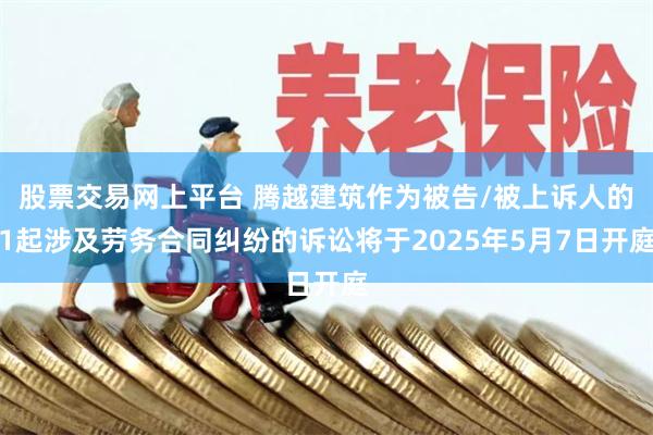 股票交易网上平台 腾越建筑作为被告/被上诉人的1起涉及劳务合同纠纷的诉讼将于2025年5月7日开庭