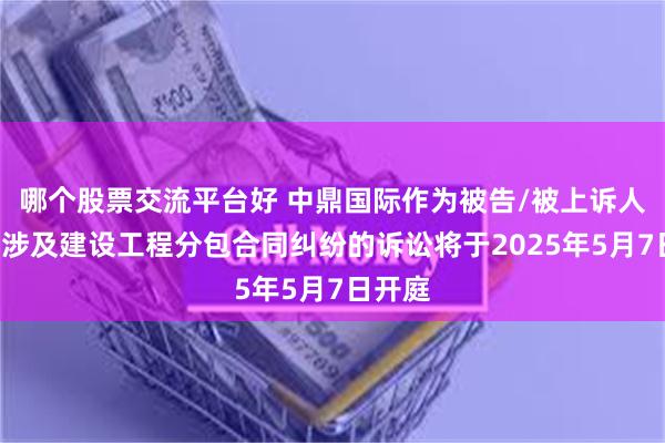 哪个股票交流平台好 中鼎国际作为被告/被上诉人的1起涉及建设工程分包合同纠纷的诉讼将于2025年5月7日开庭