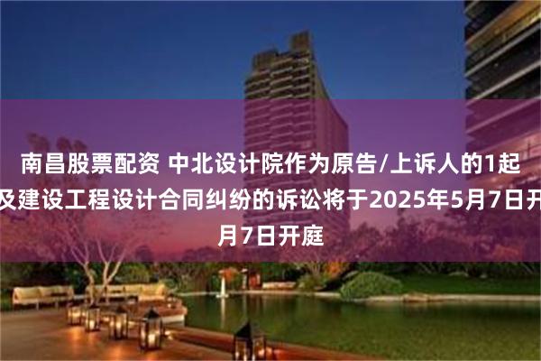 南昌股票配资 中北设计院作为原告/上诉人的1起涉及建设工程设计合同纠纷的诉讼将于2025年5月7日开庭