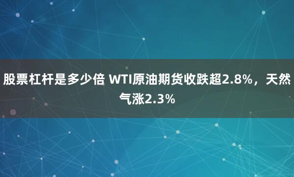 股票杠杆是多少倍 WTI原油期货收跌超2.8%，天然气涨2.3%