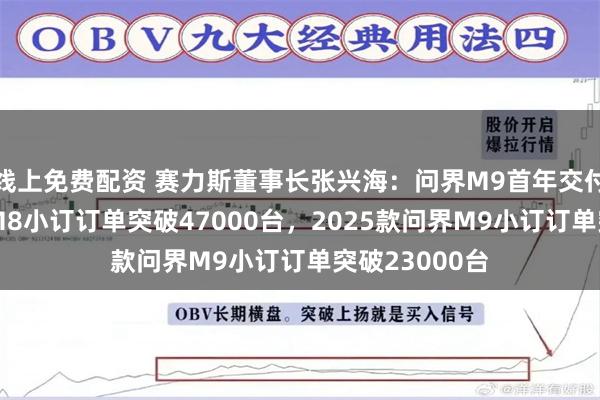 线上免费配资 赛力斯董事长张兴海：问界M9首年交付15万！问界M8小订订单突破47000台，2025款问界M9小订订单突破23000台