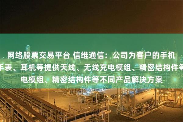 网络股票交易平台 信维通信：公司为客户的手机、笔记本、平板、手表、耳机等提供天线、无线充电模组、精密结构件等不同产品解决方案