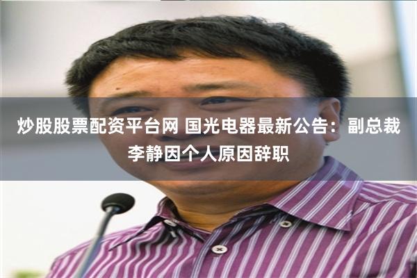 炒股股票配资平台网 国光电器最新公告：副总裁李静因个人原因辞职