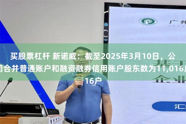 买股票杠杆 新诺威：截至2025年3月10日，公司合并普通账户和融资融券信用账户股东数为11,016户