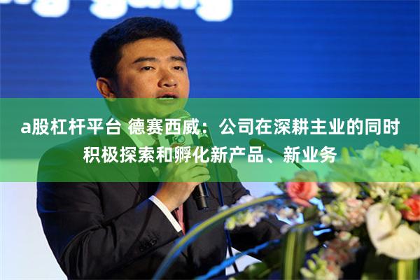 a股杠杆平台 德赛西威：公司在深耕主业的同时积极探索和孵化新产品、新业务