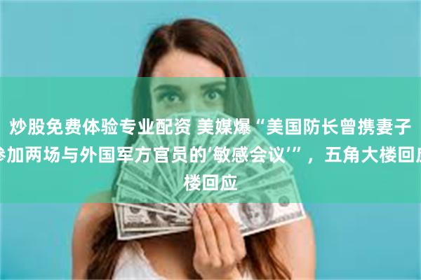 炒股免费体验专业配资 美媒爆“美国防长曾携妻子参加两场与外国军方官员的‘敏感会议’”，五角大楼回应