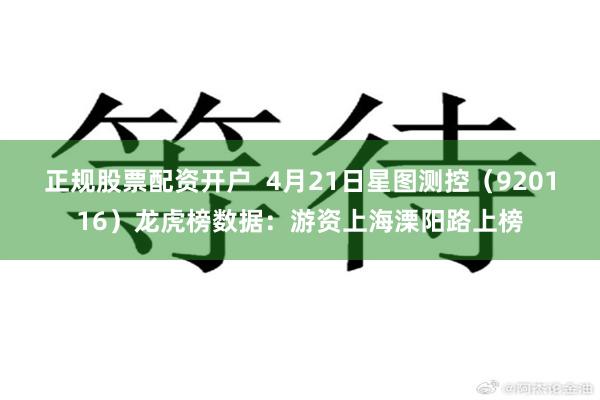 正规股票配资开户  4月21日星图测控（920116）龙虎榜数据：游资上海溧阳路上榜