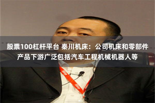 股票100杠杆平台 秦川机床：公司机床和零部件产品下游广泛包括汽车工程机械机器人等
