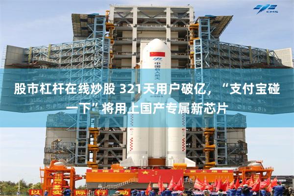 股市杠杆在线炒股 321天用户破亿，“支付宝碰一下”将用上国产专属新芯片
