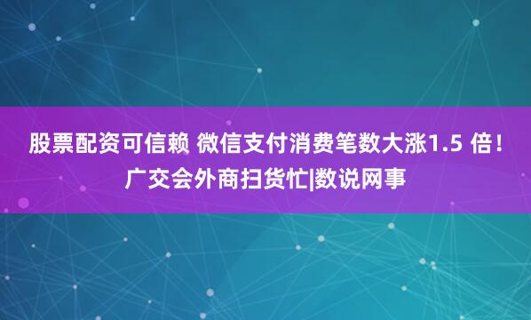 股票配资可信赖 微信支付消费笔数大涨1.5 倍！广交会外商扫货忙|数说网事
